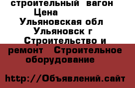 строительный  вагон › Цена ­ 72 000 - Ульяновская обл., Ульяновск г. Строительство и ремонт » Строительное оборудование   